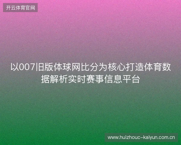 以007旧版体球网比分为核心打造体育数据解析实时赛事信息平台
