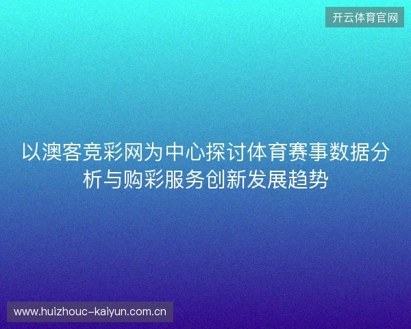 以澳客竞彩网为中心探讨体育赛事数据分析与购彩服务创新发展趋势