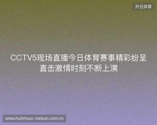 CCTV5现场直播今日体育赛事精彩纷呈直击激情时刻不断上演