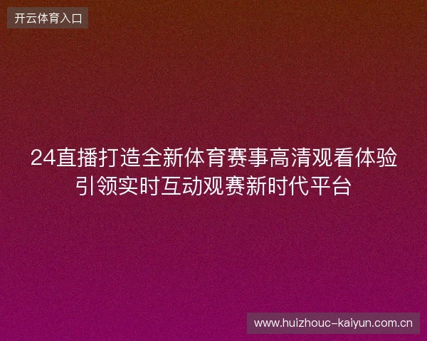 24直播打造全新体育赛事高清观看体验引领实时互动观赛新时代平台 24直播打造全新体育赛事高清观看体验引领实时互动观赛新时代平台