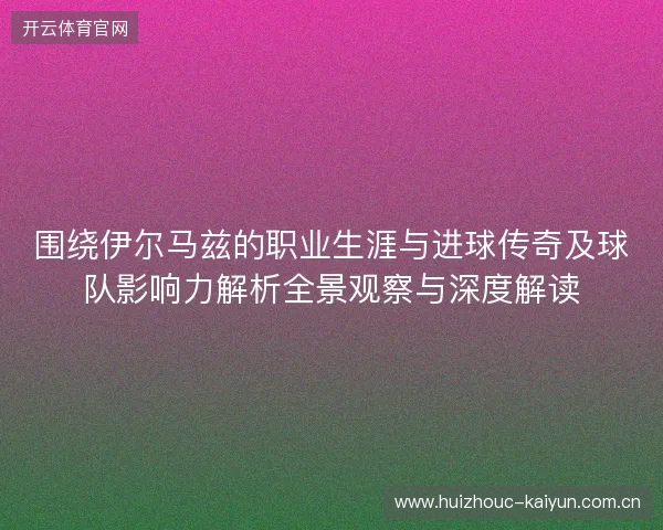 围绕伊尔马兹的职业生涯与进球传奇及球队影响力解析全景观察与深度解读 围绕伊尔马兹的职业生涯与进球传奇及球队影响力解析全景观察与深度解读