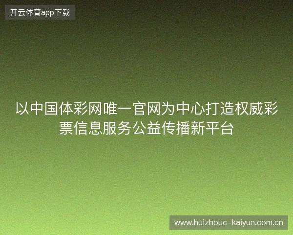 以中国体彩网唯一官网为中心打造权威彩票信息服务公益传播新平台 以中国体彩网唯一官网为中心打造权威彩票信息服务公益传播新平台