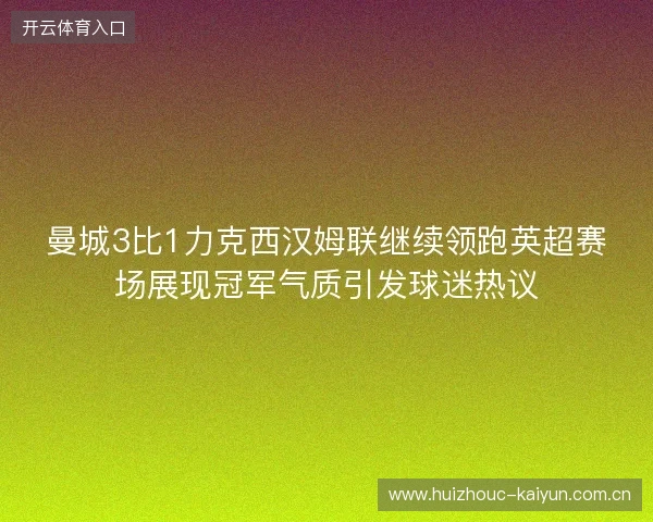 曼城3比1力克西汉姆联继续领跑英超赛场展现冠军气质引发球迷热议 曼城3比1力克西汉姆联继续领跑英超赛场展现冠军气质引发球迷热议