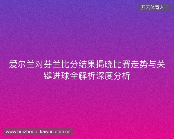 爱尔兰对芬兰比分结果揭晓比赛走势与关键进球全解析深度分析