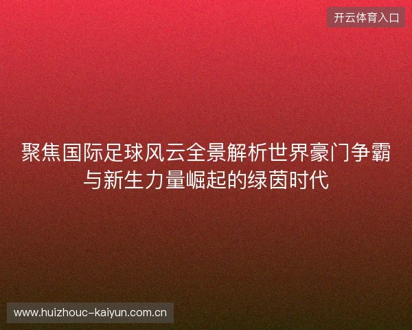 聚焦国际足球风云全景解析世界豪门争霸与新生力量崛起的绿茵时代