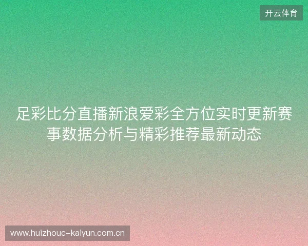 足彩比分直播新浪爱彩全方位实时更新赛事数据分析与精彩推荐最新动态 足彩比分直播新浪爱彩全方位实时更新赛事数据分析与精彩推荐最新动态