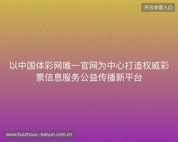 以中国体彩网唯一官网为中心打造权威彩票信息服务公益传播新平台 以中国体彩网唯一官网为中心打造权威彩票信息服务公益传播新平台
