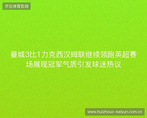曼城3比1力克西汉姆联继续领跑英超赛场展现冠军气质引发球迷热议 曼城3比1力克西汉姆联继续领跑英超赛场展现冠军气质引发球迷热议