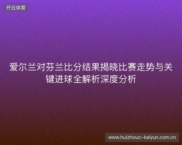 爱尔兰对芬兰比分结果揭晓比赛走势与关键进球全解析深度分析 爱尔兰对芬兰比分结果揭晓比赛走势与关键进球全解析深度分析