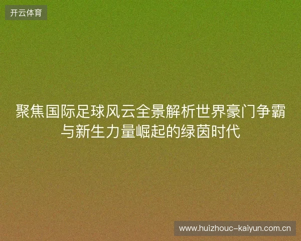 聚焦国际足球风云全景解析世界豪门争霸与新生力量崛起的绿茵时代