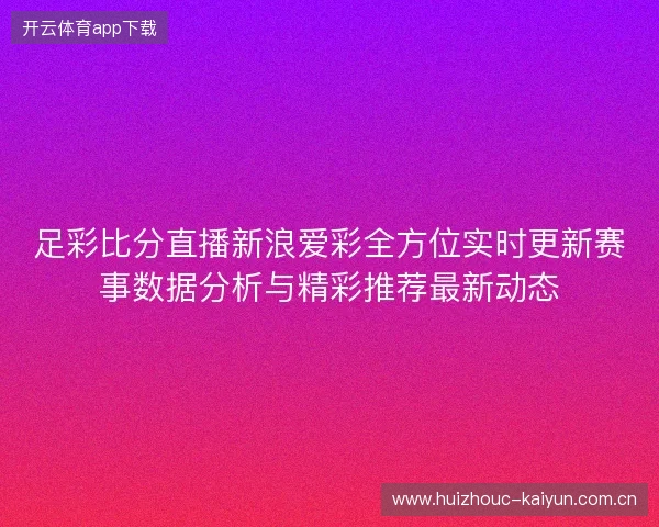 足彩比分直播新浪爱彩全方位实时更新赛事数据分析与精彩推荐最新动态 足彩比分直播新浪爱彩全方位实时更新赛事数据分析与精彩推荐最新动态
