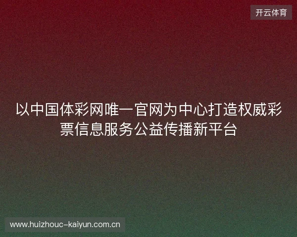 以中国体彩网唯一官网为中心打造权威彩票信息服务公益传播新平台