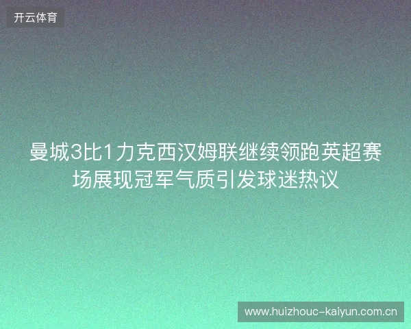 曼城3比1力克西汉姆联继续领跑英超赛场展现冠军气质引发球迷热议 曼城3比1力克西汉姆联继续领跑英超赛场展现冠军气质引发球迷热议