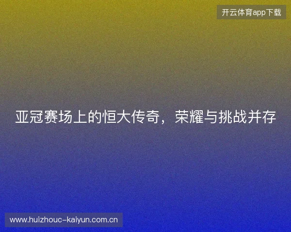 亚冠赛场上的恒大传奇，荣耀与挑战并存