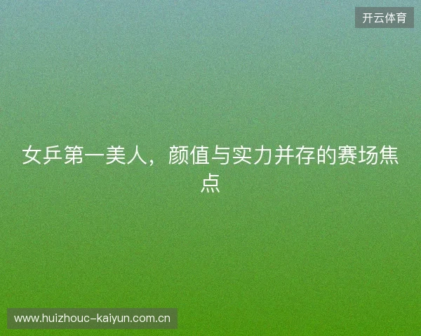 女乒第一美人，颜值与实力并存的赛场焦点