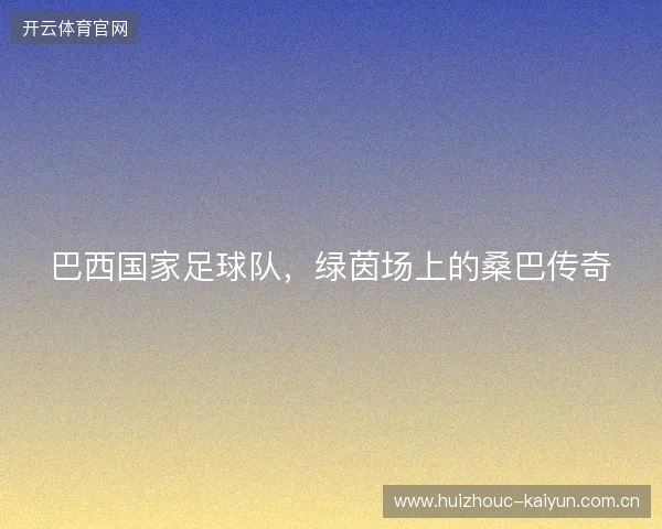 巴西国家足球队，绿茵场上的桑巴传奇
